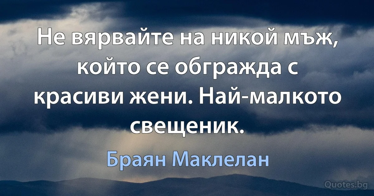 Не вярвайте на никой мъж, който се обгражда с красиви жени. Най-малкото свещеник. (Браян Маклелан)