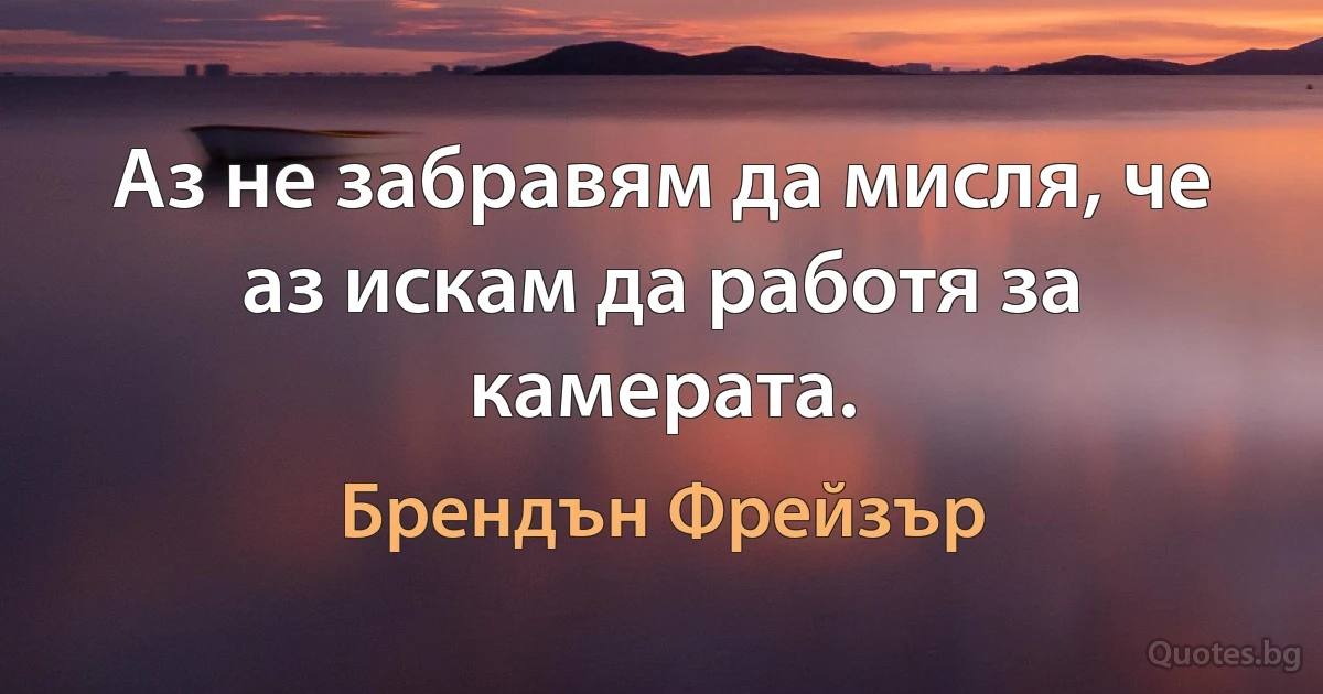 Аз не забравям да мисля, че аз искам да работя за камерата. (Брендън Фрейзър)