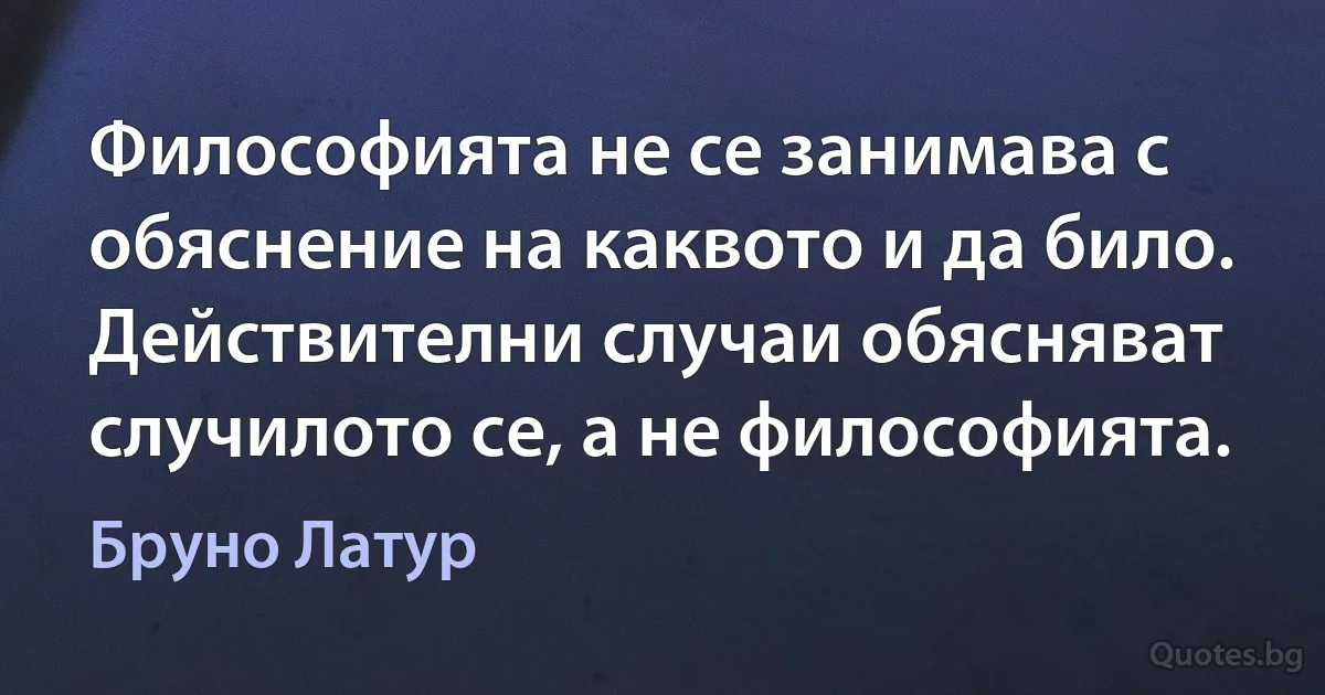 Философията не се занимава с обяснение на каквото и да било. Действителни случаи обясняват случилото се, а не философията. (Бруно Латур)