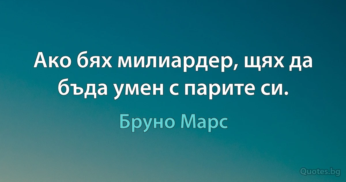 Ако бях милиардер, щях да бъда умен с парите си. (Бруно Марс)