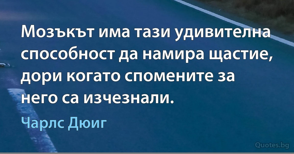 Мозъкът има тази удивителна способност да намира щастие, дори когато спомените за него са изчезнали. (Чарлс Дюиг)