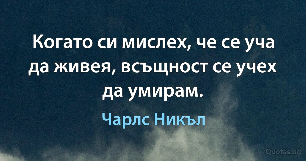 Когато си мислех, че се уча да живея, всъщност се учех да умирам. (Чарлс Никъл)