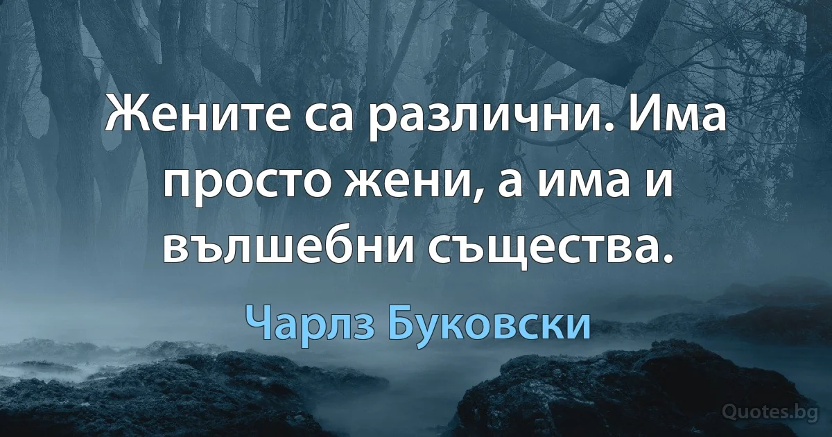 Жените са различни. Има просто жени, а има и вълшебни същества. (Чарлз Буковски)