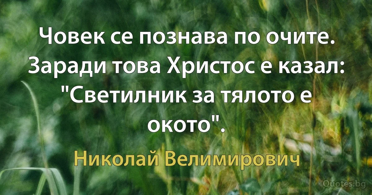 Човек се познава по очите. Заради това Христос е казал: "Светилник за тялото е окото". (Николай Велимирович)