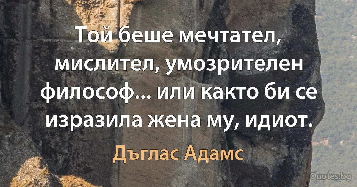 Той беше мечтател, мислител, умозрителен философ... или както би се изразила жена му, идиот. (Дъглас Адамс)