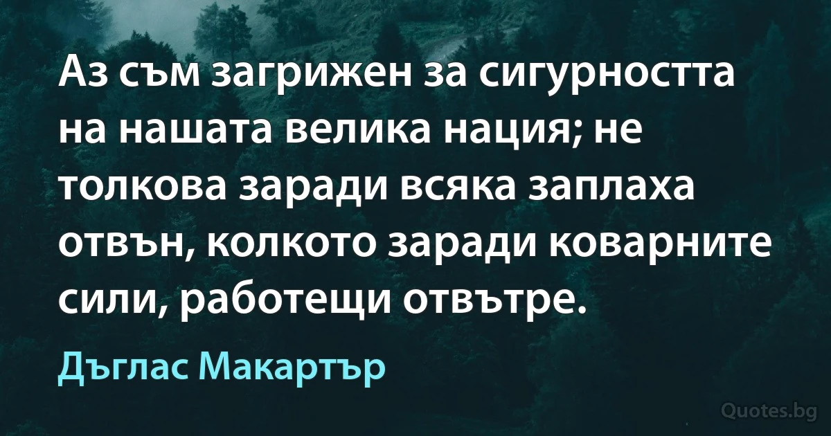 Аз съм загрижен за сигурността на нашата велика нация; не толкова заради всяка заплаха отвън, колкото заради коварните сили, работещи отвътре. (Дъглас Макартър)