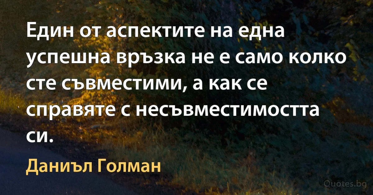 Един от аспектите на една успешна връзка не е само колко сте съвместими, а как се справяте с несъвместимостта си. (Даниъл Голман)