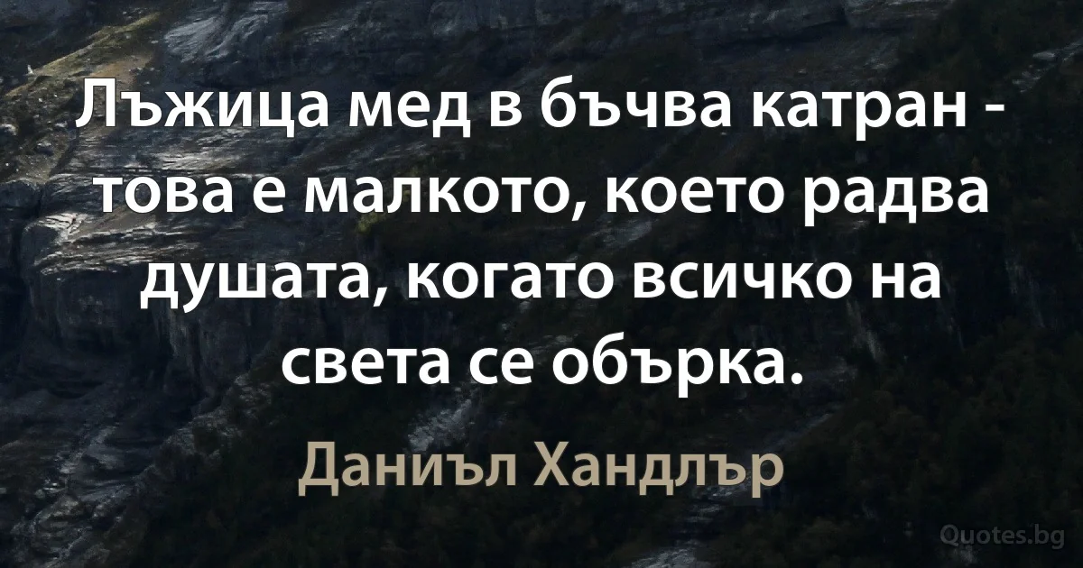 Лъжица мед в бъчва катран - това е малкото, което радва душата, когато всичко на света се обърка. (Даниъл Хандлър)