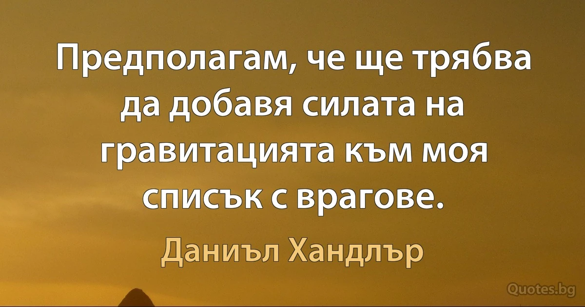 Предполагам, че ще трябва да добавя силата на гравитацията към моя списък с врагове. (Даниъл Хандлър)