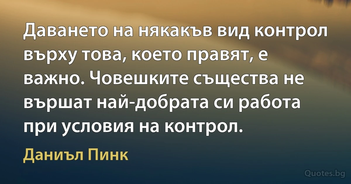 Даването на някакъв вид контрол върху това, което правят, е важно. Човешките същества не вършат най-добрата си работа при условия на контрол. (Даниъл Пинк)