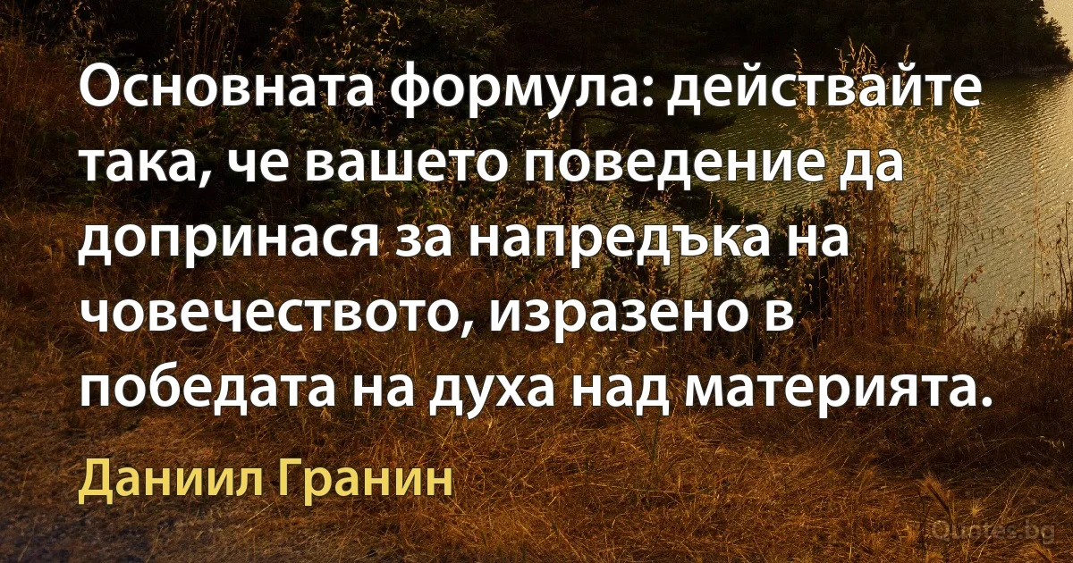 Основната формула: действайте така, че вашето поведение да допринася за напредъка на човечеството, изразено в победата на духа над материята. (Даниил Гранин)