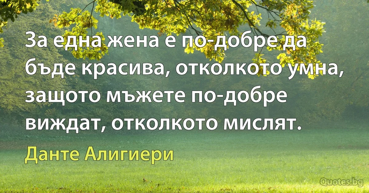 За една жена е по-добре да бъде красива, отколкото умна, защото мъжете по-добре виждат, отколкото мислят. (Данте Алигиери)