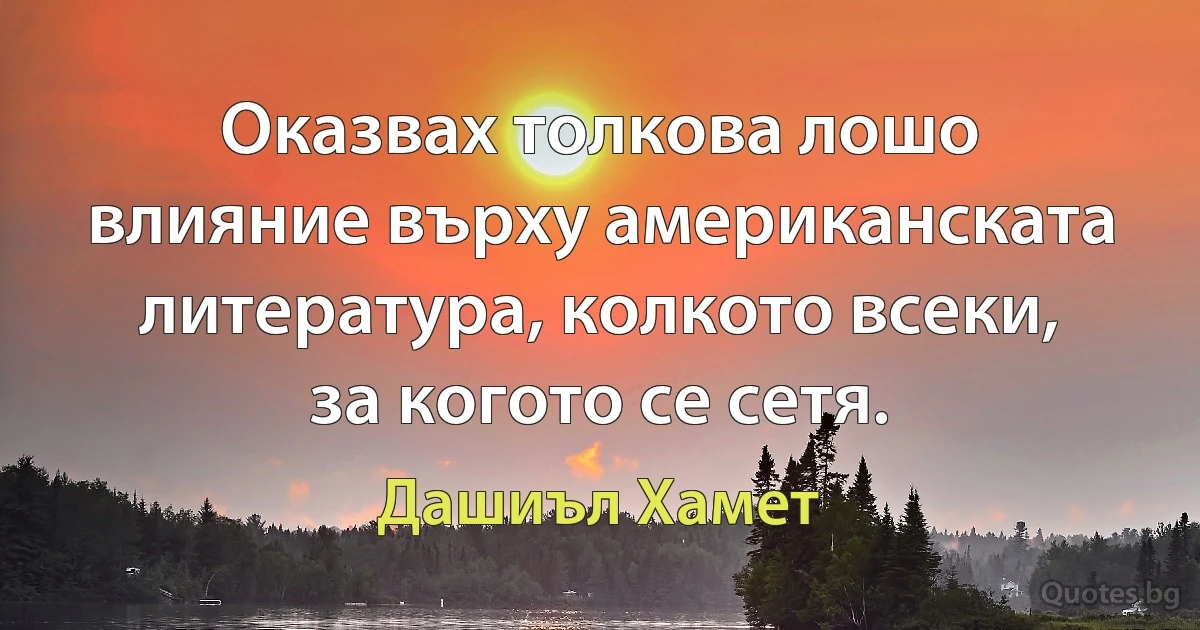 Оказвах толкова лошо влияние върху американската литература, колкото всеки, за когото се сетя. (Дашиъл Хамет)