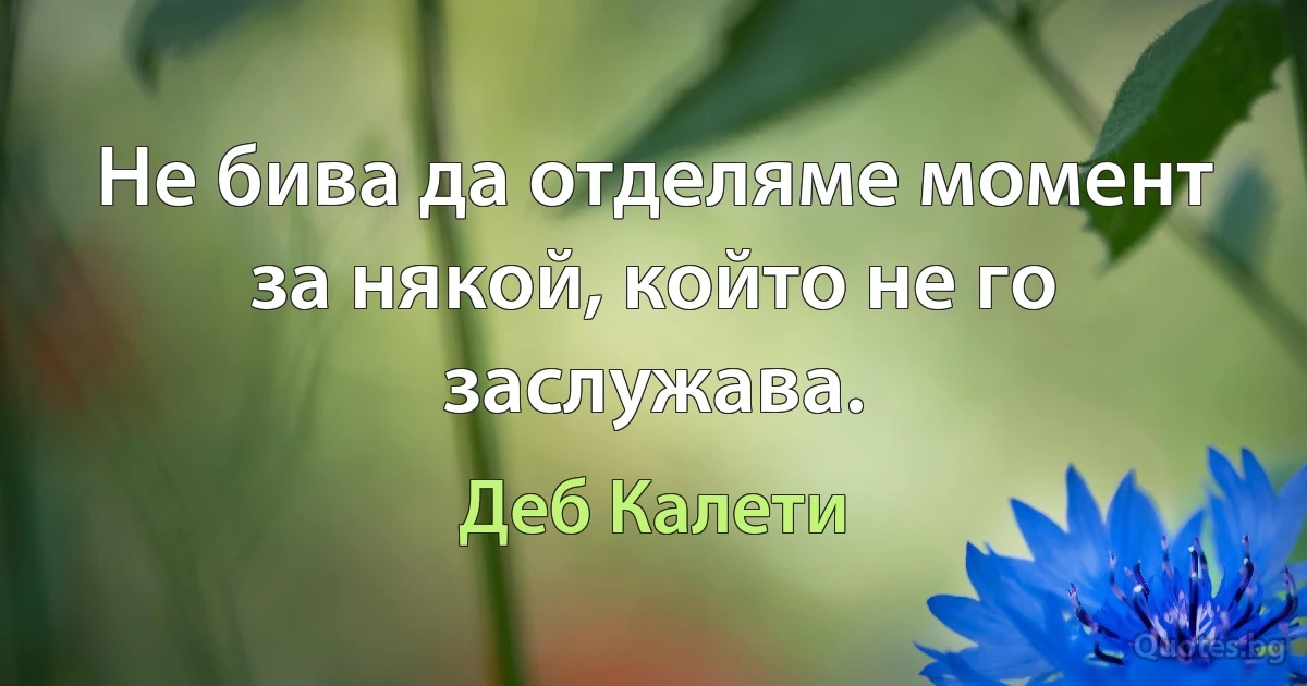 Не бива да отделяме момент за някой, който не го заслужава. (Деб Калети)