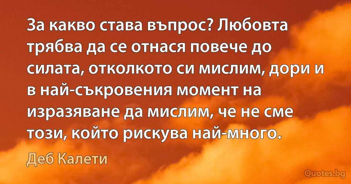 За какво става въпрос? Любовта трябва да се отнася повече до силата, отколкото си мислим, дори и в най-съкровения момент на изразяване да мислим, че не сме този, който рискува най-много. (Деб Калети)