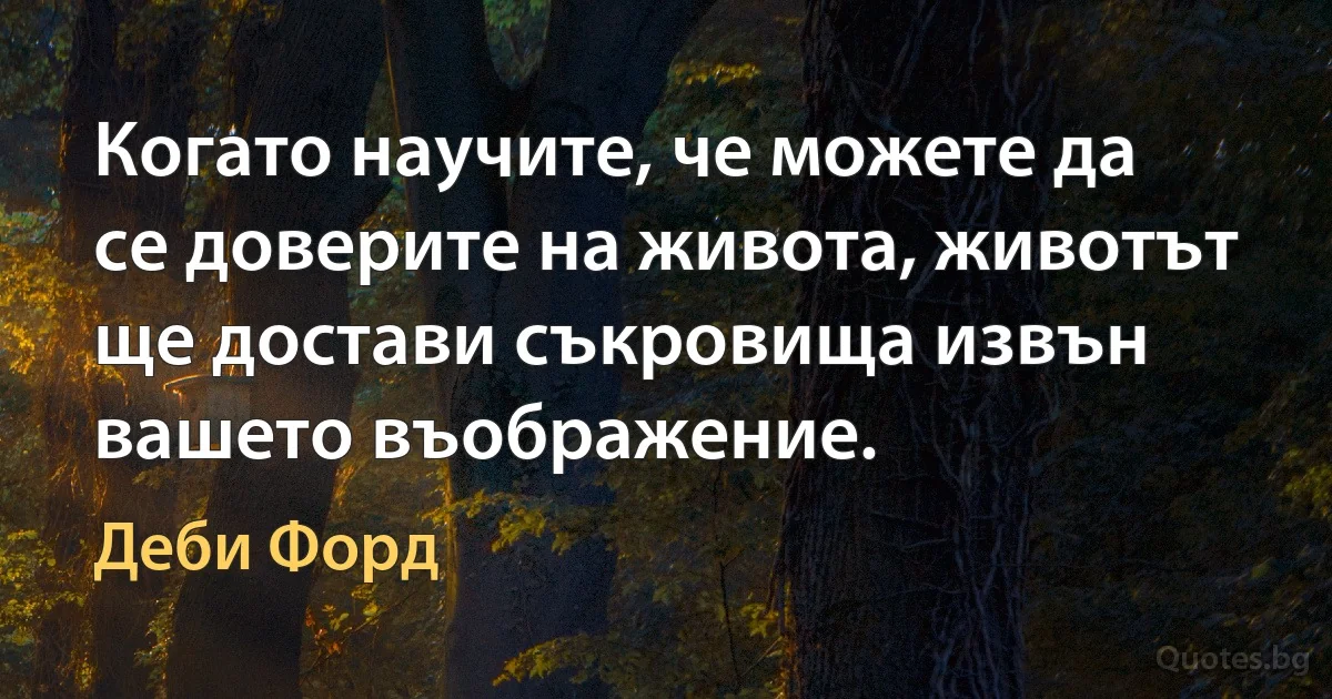 Когато научите, че можете да се доверите на живота, животът ще достави съкровища извън вашето въображение. (Деби Форд)