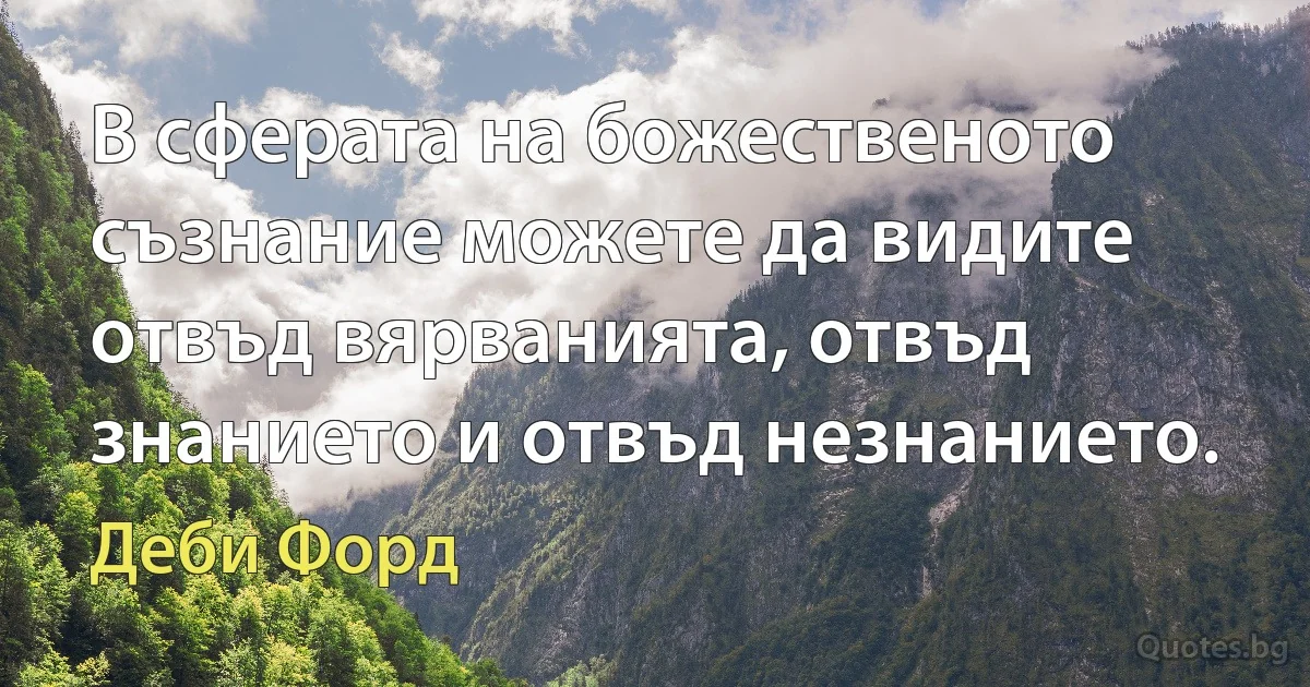 В сферата на божественото съзнание можете да видите отвъд вярванията, отвъд знанието и отвъд незнанието. (Деби Форд)