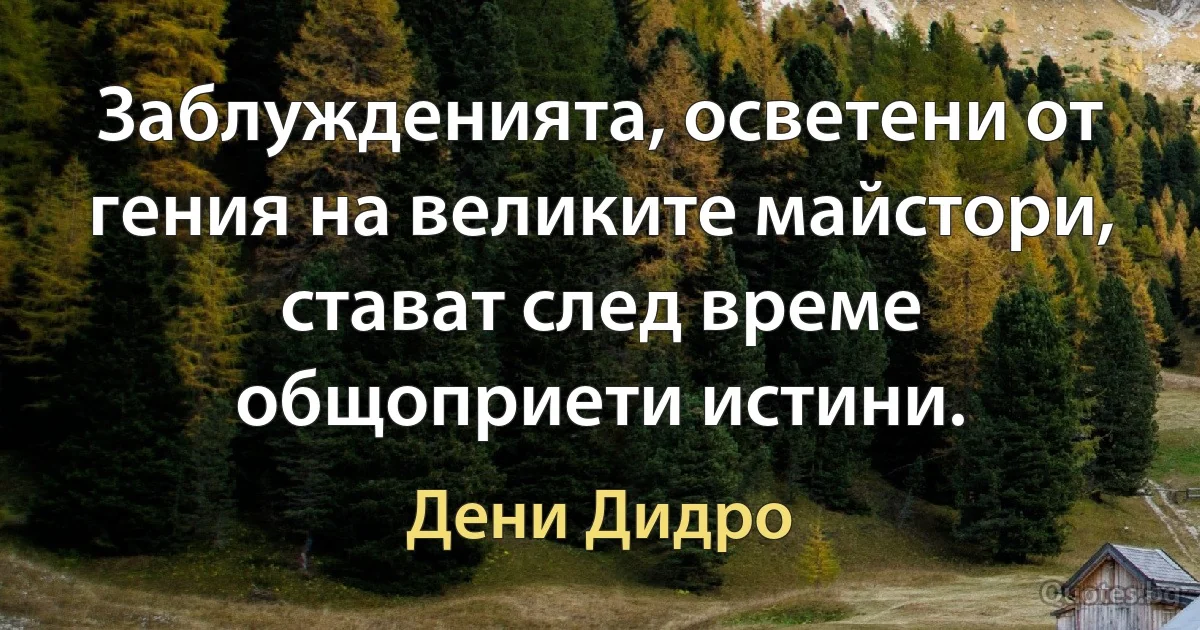 Заблужденията, осветени от гения на великите майстори, стават след време общоприети истини. (Дени Дидро)