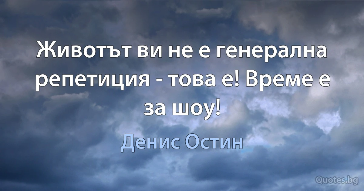 Животът ви не е генерална репетиция - това е! Време е за шоу! (Денис Остин)