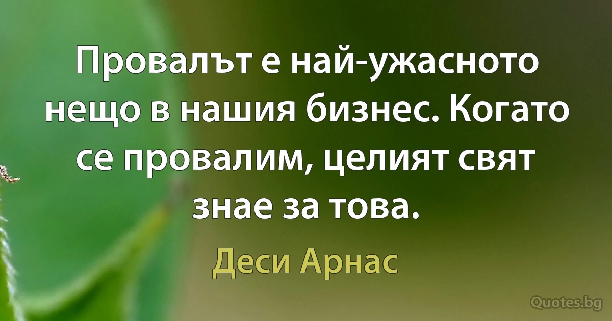 Провалът е най-ужасното нещо в нашия бизнес. Когато се провалим, целият свят знае за това. (Деси Арнас)