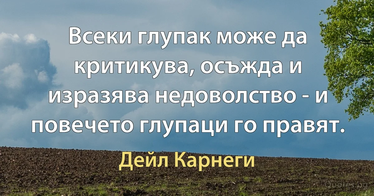 Всеки глупак може да критикува, осъжда и изразява недоволство - и повечето глупаци го правят. (Дейл Карнеги)