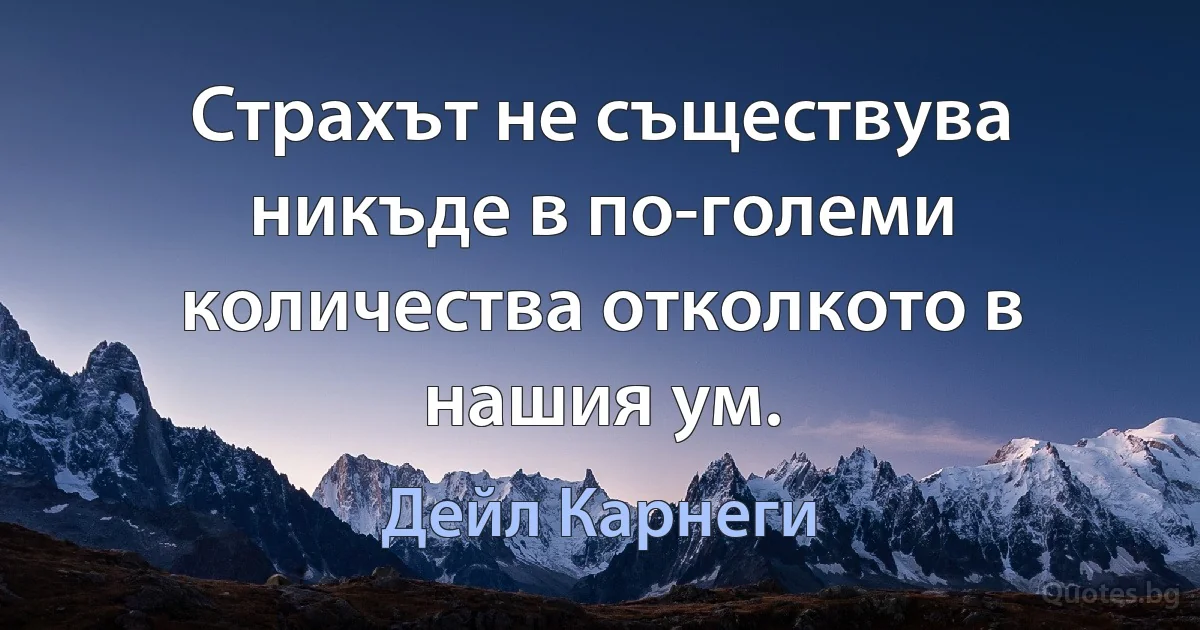 Страхът не съществува никъде в по-големи количества отколкото в нашия ум. (Дейл Карнеги)