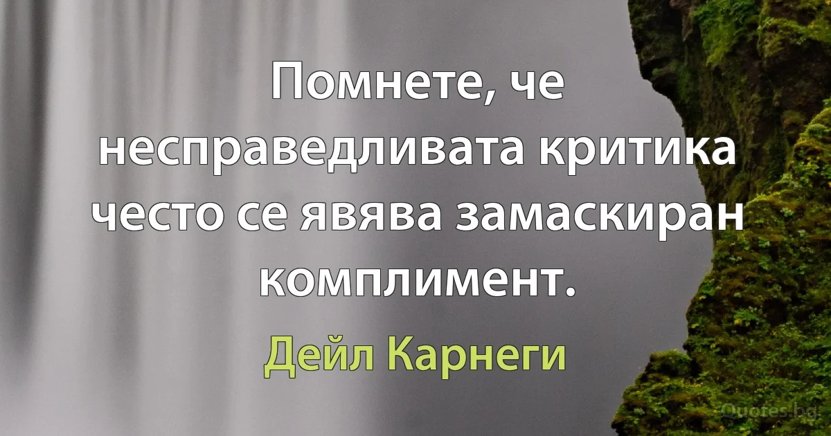 Помнете, че несправедливата критика често се явява замаскиран комплимент. (Дейл Карнеги)