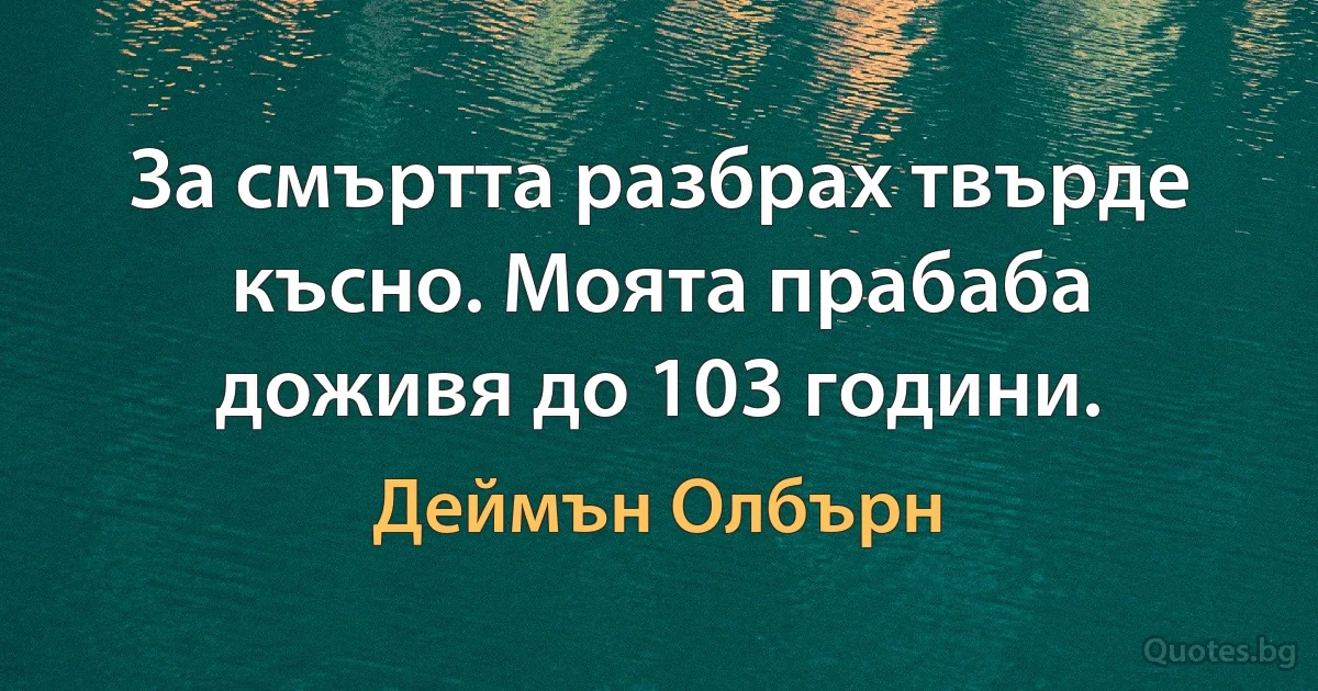 За смъртта разбрах твърде късно. Моята прабаба доживя до 103 години. (Деймън Олбърн)