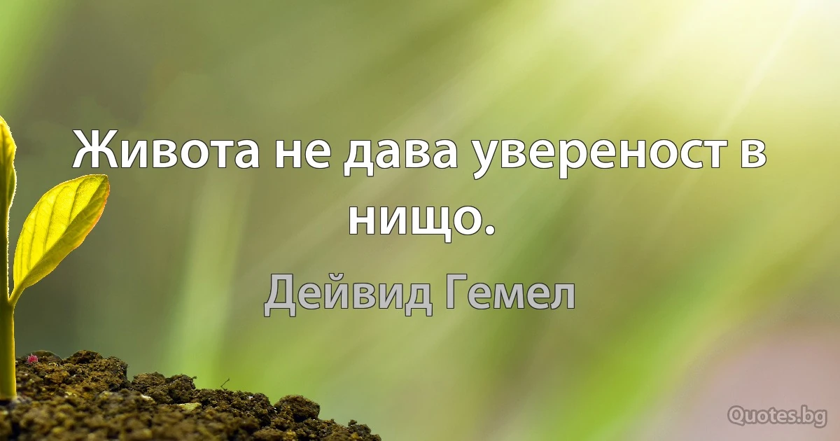 Живота не дава увереност в нищо. (Дейвид Гемел)