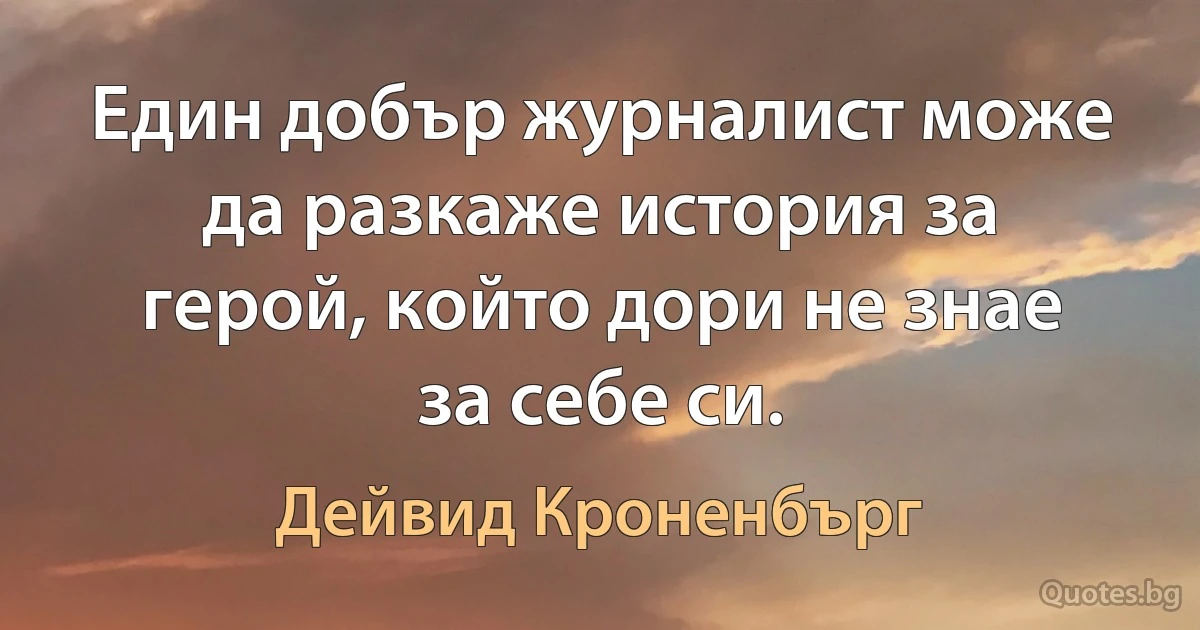 Един добър журналист може да разкаже история за герой, който дори не знае за себе си. (Дейвид Кроненбърг)