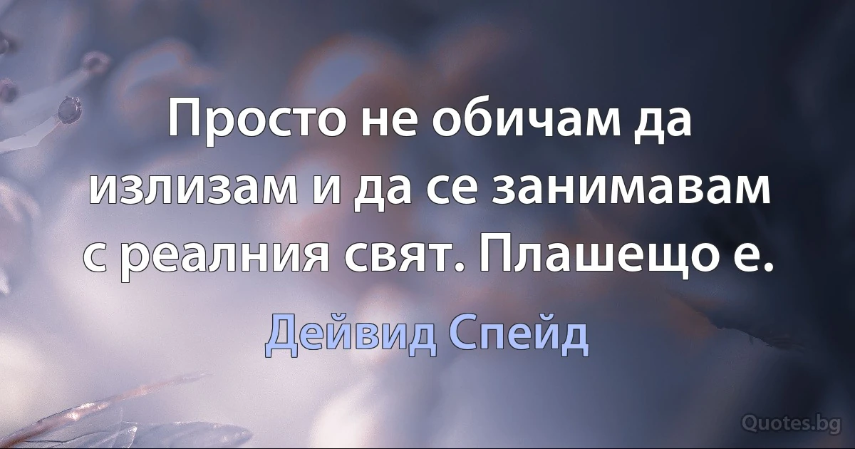 Просто не обичам да излизам и да се занимавам с реалния свят. Плашещо е. (Дейвид Спейд)