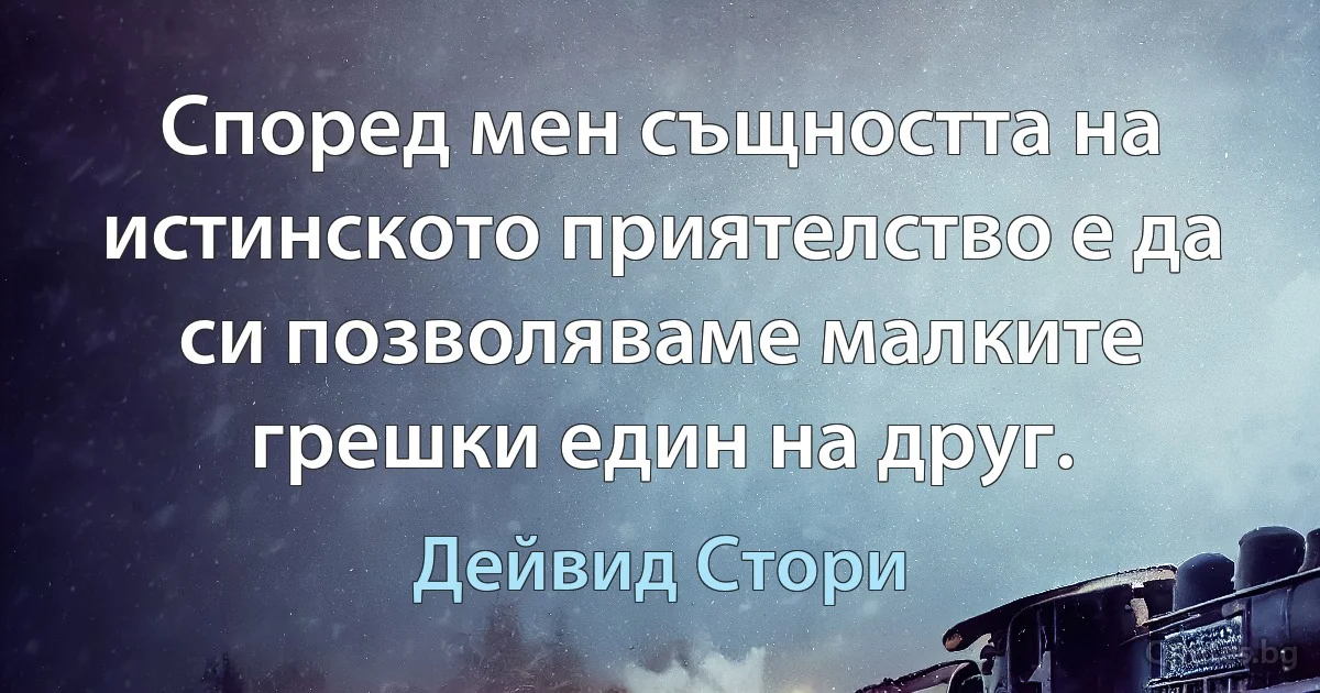 Според мен същността на истинското приятелство е да си позволяваме малките грешки един на друг. (Дейвид Стори)