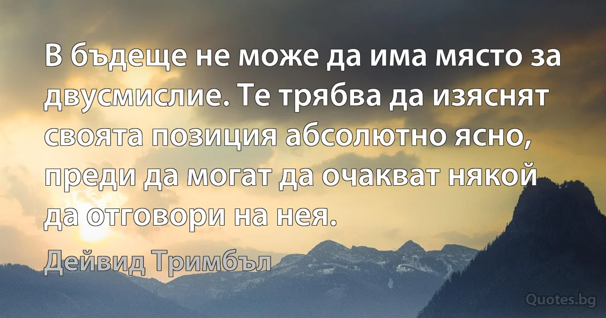 В бъдеще не може да има място за двусмислие. Те трябва да изяснят своята позиция абсолютно ясно, преди да могат да очакват някой да отговори на нея. (Дейвид Тримбъл)