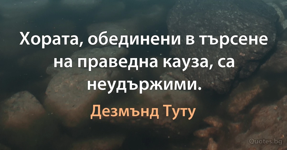 Хората, обединени в търсене на праведна кауза, са неудържими. (Дезмънд Туту)