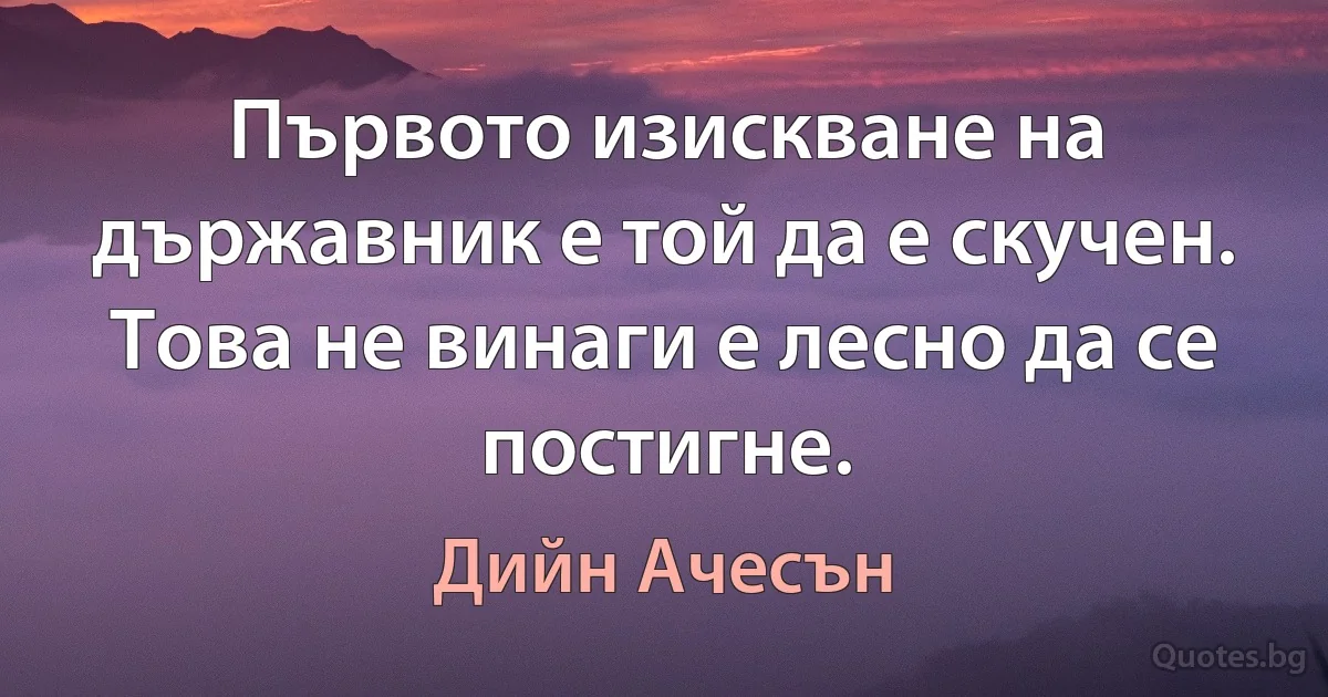 Първото изискване на държавник е той да е скучен. Това не винаги е лесно да се постигне. (Дийн Ачесън)