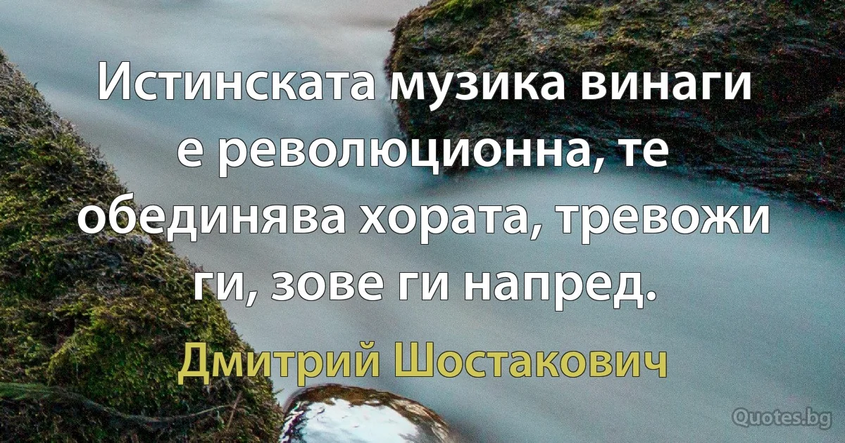 Истинската музика винаги е революционна, те обединява хората, тревожи ги, зове ги напред. (Дмитрий Шостакович)