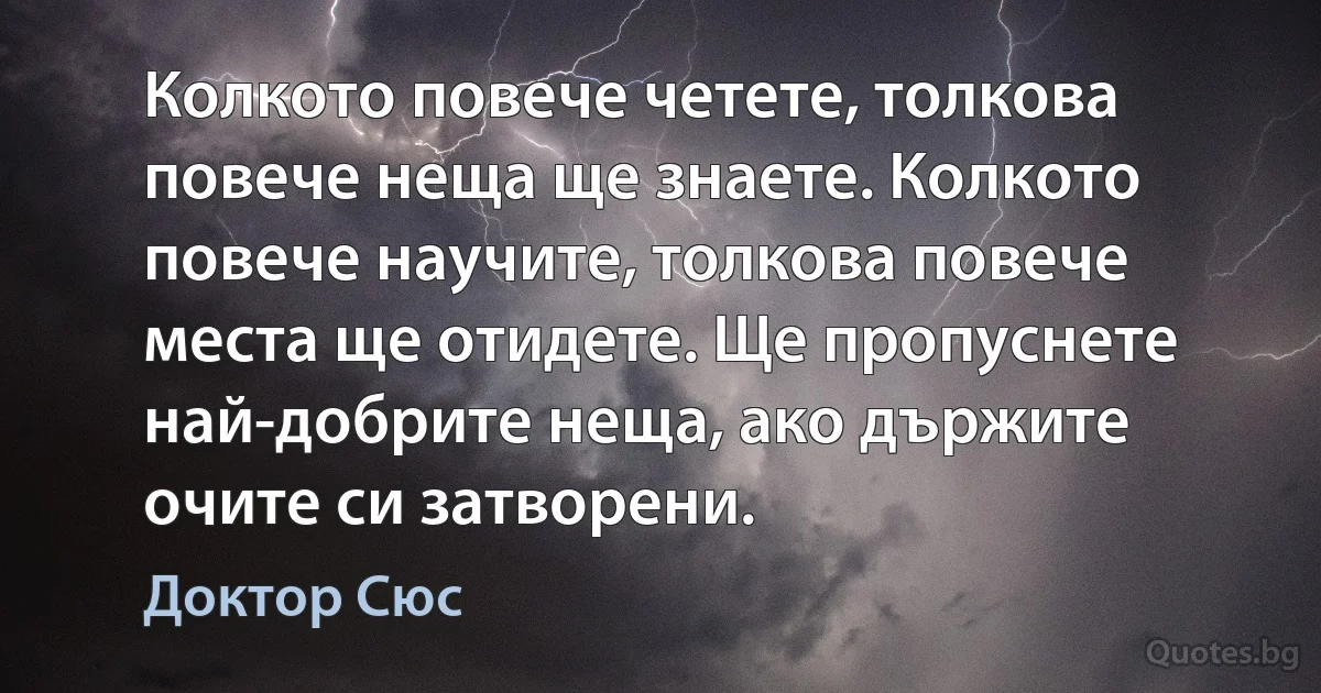 Колкото повече четете, толкова повече неща ще знаете. Колкото повече научите, толкова повече места ще отидете. Ще пропуснете най-добрите неща, ако държите очите си затворени. (Доктор Сюс)