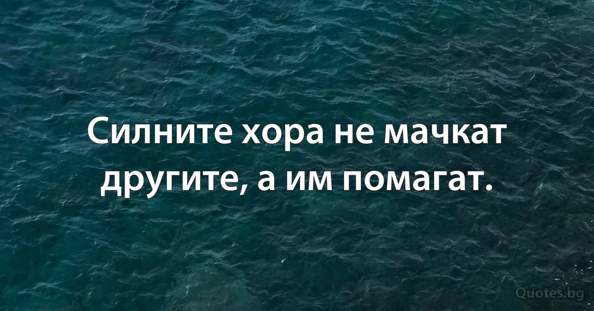 Силните хора не мачкат другите, а им помагат. (INZ BG)