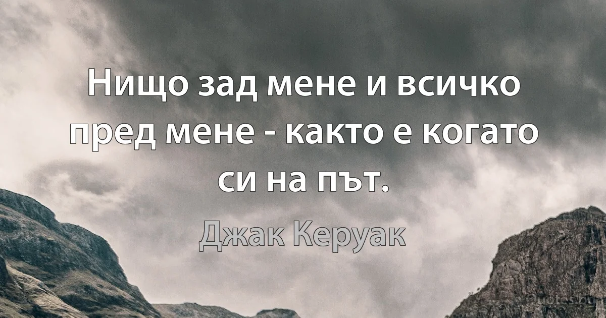 Нищо зад мене и всичко пред мене - както е когато си на път. (Джак Керуак)