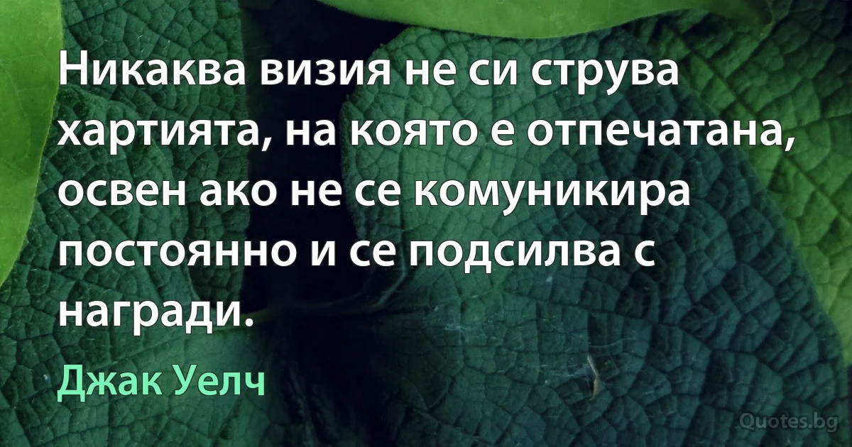 Никаква визия не си струва хартията, на която е отпечатана, освен ако не се комуникира постоянно и се подсилва с награди. (Джак Уелч)