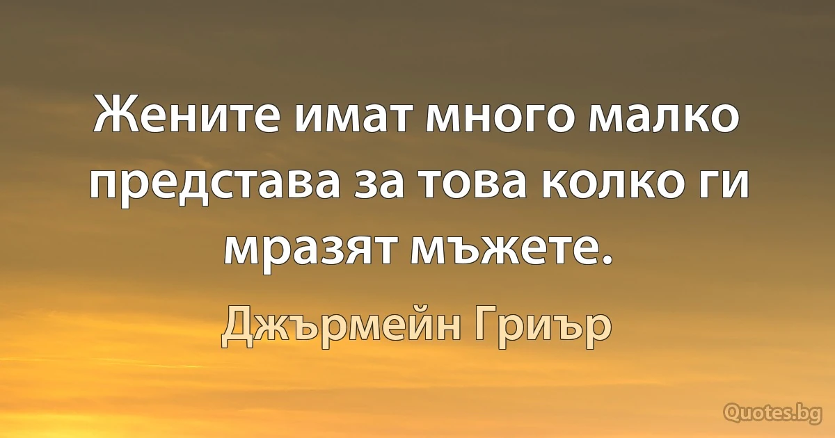 Жените имат много малко представа за това колко ги мразят мъжете. (Джърмейн Гриър)