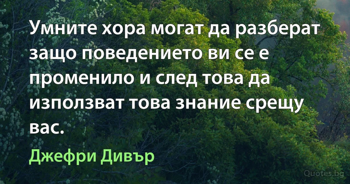 Умните хора могат да разберат защо поведението ви се е променило и след това да използват това знание срещу вас. (Джефри Дивър)