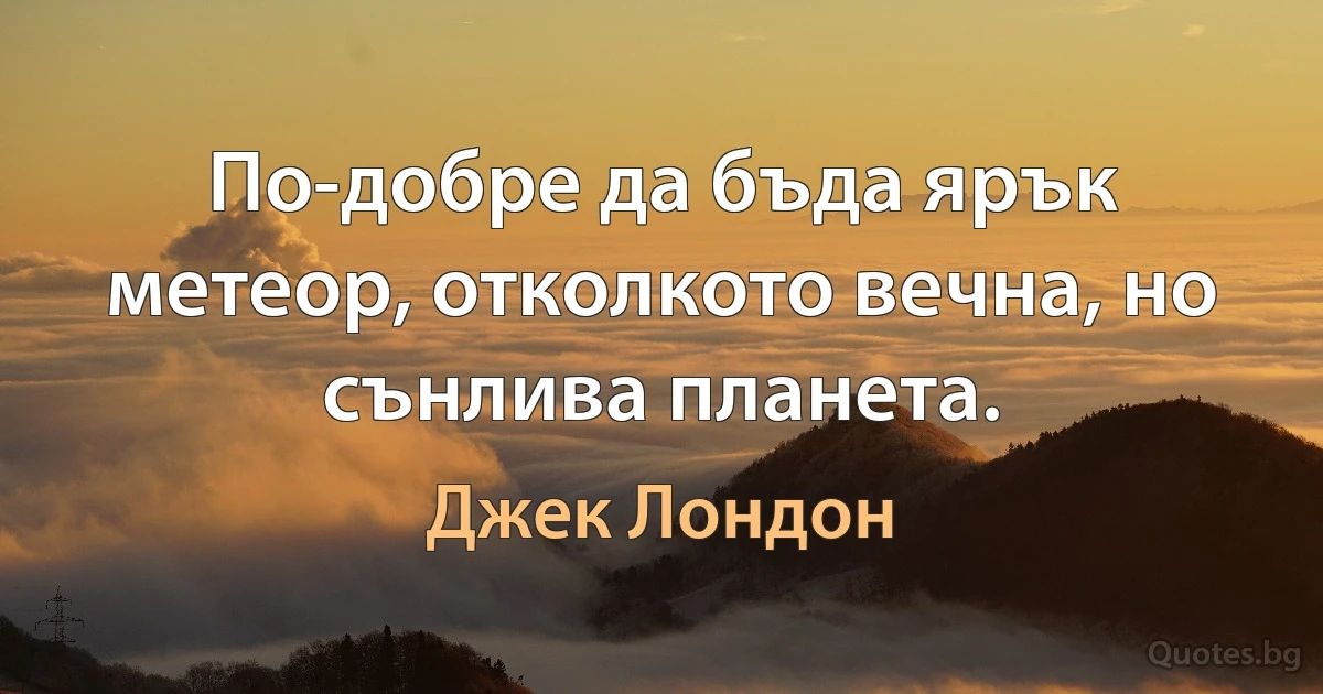 По-добре да бъда ярък метеор, отколкото вечна, но сънлива планета. (Джек Лондон)