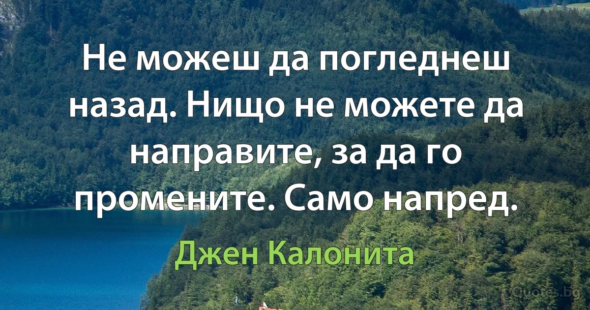 Не можеш да погледнеш назад. Нищо не можете да направите, за да го промените. Само напред. (Джен Калонита)