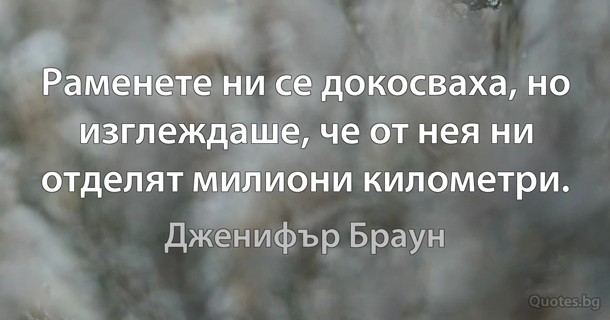 Раменете ни се докосваха, но изглеждаше, че от нея ни отделят милиони километри. (Дженифър Браун)