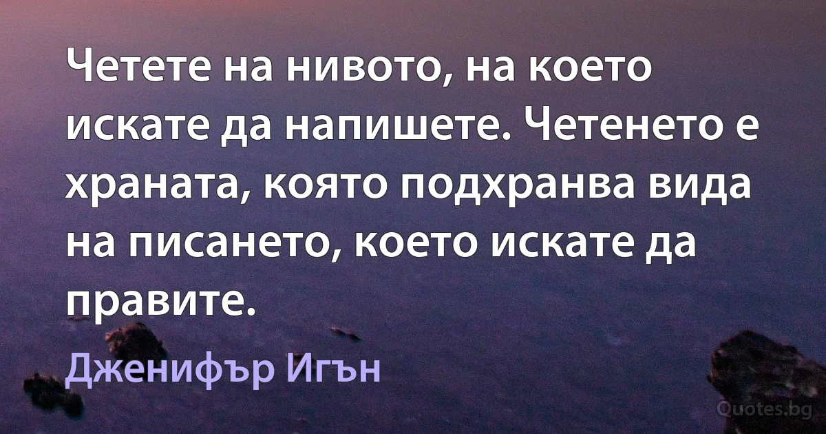 Четете на нивото, на което искате да напишете. Четенето е храната, която подхранва вида на писането, което искате да правите. (Дженифър Игън)