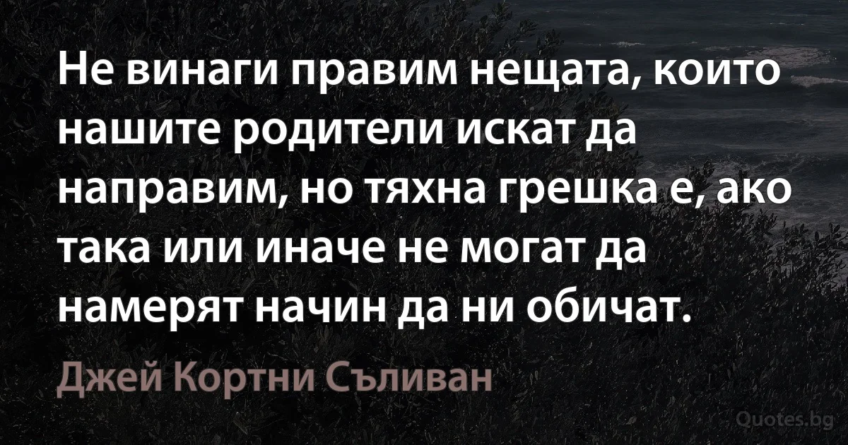 Не винаги правим нещата, които нашите родители искат да направим, но тяхна грешка е, ако така или иначе не могат да намерят начин да ни обичат. (Джей Кортни Съливан)