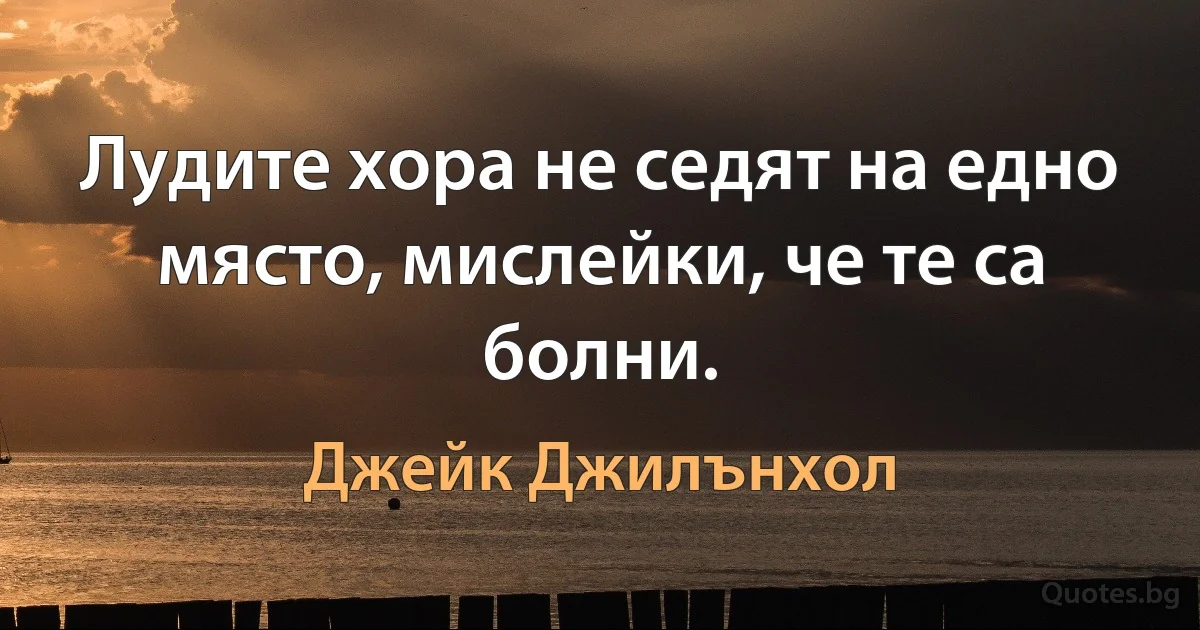 Лудите хора не седят на едно място, мислейки, че те са болни. (Джейк Джилънхол)