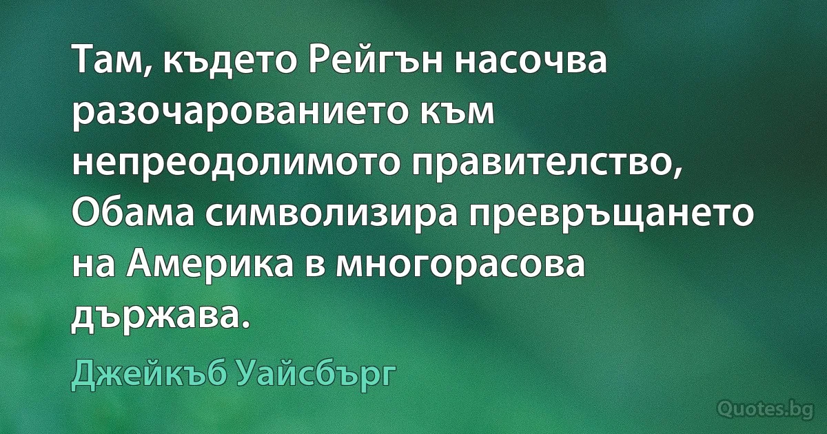 Там, където Рейгън насочва разочарованието към непреодолимото правителство, Обама символизира превръщането на Америка в многорасова държава. (Джейкъб Уайсбърг)