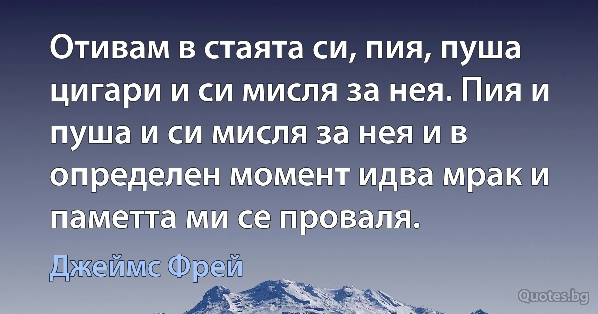 Отивам в стаята си, пия, пуша цигари и си мисля за нея. Пия и пуша и си мисля за нея и в определен момент идва мрак и паметта ми се проваля. (Джеймс Фрей)